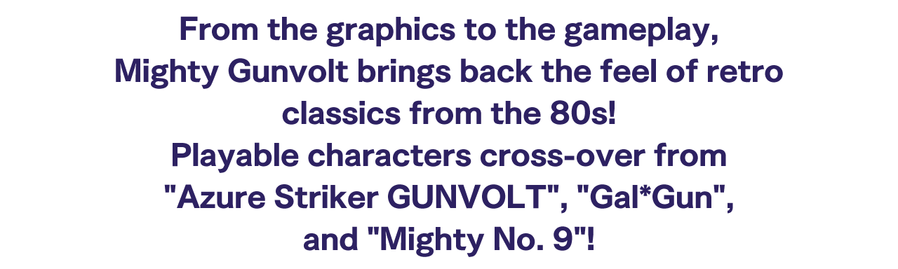 From the graphics to the gameplay, Mighty Gunvolt brings back the feel of retro classics from the 80s!